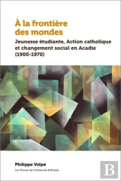 À La Frontière Des Mondes : Jeunesse Étudiante, Action Catholique Et Changement Social En Acadie (1900-1970)