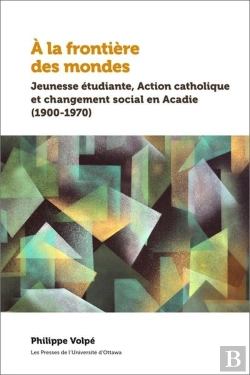 Bertrand.pt - À La Frontière Des Mondes : Jeunesse Étudiante, Action Catholique Et Changement Social En Acadie (1900-1970)