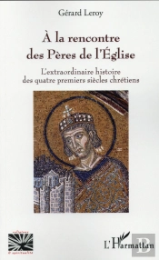 A La Rencontre Des Pères De L'Église ; L'Extraordinaire Histoire Des Quatre Premiers Siecles Chretiens