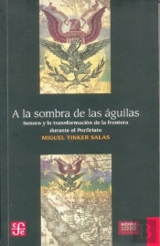 A La Sombra De Las Águilas. Sonora Y La Transformación De La Frontera Durante El Porfiriato