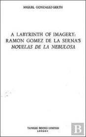 A Labyrinth Of Imagery: Ramon Gomez De La Serna`S `Novelas De La Nebulosa`