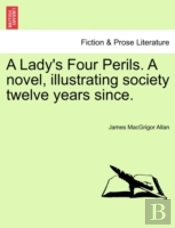 A Lady'S Four Perils. A Novel, Illustrating Society Twelve Years Since.