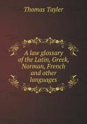 A Law Glossary Of The Latin, Greek, Norman, French And Other Languages