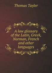 A Law Glossary Of The Latin, Greek, Norman, French And Other Languages