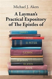 A Layman'S Practical Expository Of The Epistles Of James, I Peter, Ii Peter, I John, Ii John, Iii John, And Jude