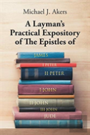 A Layman'S Practical Expository Of The Epistles Of James, I Peter, Ii Peter, I John, Ii John, Iii John, And Jude