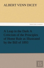 A Leap In The Dark A Criticism Of The Principles Of Home Rule As Illustrated By The Bill Of 1893