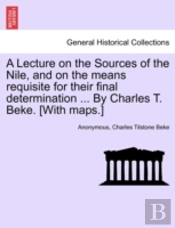 A Lecture On The Sources Of The Nile, And On The Means Requisite For Their Final Determination ... By Charles T. Beke. (With Maps.)
