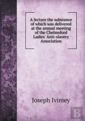 A Lecture The Substance Of Which Was Delivered At The Annual Meeting Of The Chelmsford Ladies' Anti-Slavery Association