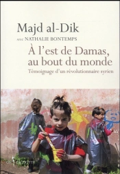 À  L'Est De Damas, Au Bout Du Monde ; Témoignage D'Un Révolutionnaire Syrien