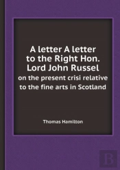A Letter A Letter To The Right Hon. Lord John Russel On The Present Crisi Relative To The Fine Arts In Scotland