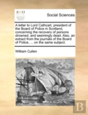 A Letter To Lord Cathcart, President Of The Board Of Police In Scotland, Concerning The Recovery Of Persons Drowned, And Seemingly Dead. Also, An Extr