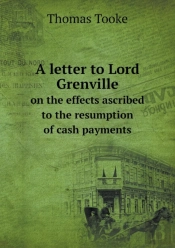 A Letter To Lord Grenville On The Effects Ascribed To The Resumption Of Cash Payments
