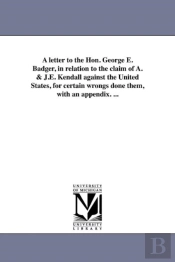 A Letter To The Hon. George E. Badger, In Relation To The Claim Of A. & J.E. Kendall Against The United States, For Certain Wrongs Done Them, With An Appendix. ...