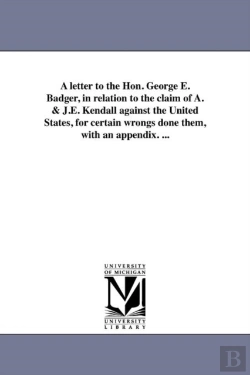 Bertrand.pt - A Letter To The Hon. George E. Badger, In Relation To The Claim Of A. & J.E. Kendall Against The United States, For Certain Wrongs Done Them, With An Appendix. ...