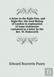 A Letter To The Right Hon. And Right Rev. The Lord Bishop Of London In Explanation Of Some Statements Contained In A Letter By The Rev. W. Dodsworth