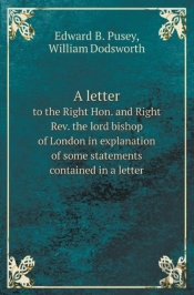 A Letter To The Right Hon. And Right Rev. The Lord Bishop Of London In Explanation Of Some Statements Contained In A Letter