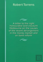 A Letter To The Right Honourable Lord Viscount Melbourne On The Causes Of The Recent Derangement In The Money Market And On Bank Reform