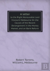A Letter To The Right Honourable Lord Viscount Melbourne On The Causes Of The Recent Derangement In The Money Market, And On Bank Reform