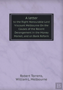 Bertrand.pt - A Letter To The Right Honourable Lord Viscount Melbourne On The Causes Of The Recent Derangement In The Money Market, And On Bank Reform