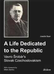 A Life Dedicated To The Republic: Vavro Srobarâ´S Slovak Czechoslovakism