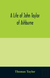 A Life Of John Taylor Of Ashburne, Rector Of Bosworth, Prebendary Of Westminster, & Friend Of Dr. Samuel Johnson. Together With An Account Of The Taylors & Websters Of Ashburne, With Pedigrees And Cop