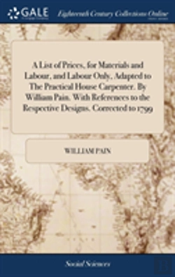 Bertrand.pt - A List Of Prices, For Materials And Labour, And Labour Only, Adapted To The Practical House Carpenter. By William Pain. With References To The Respective Designs. Corrected To 1799