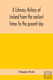 A Literary History Of Ireland From The Earliest Times To The Present Day