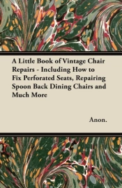 A Little Book Of Vintage Chair Repairs - Including How To Fix Perforated Seats, Repairing Spoon Back Dining Chairs And Much More