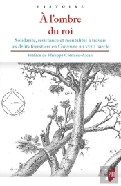 À L'Ombre Du Roi ; Solidarité, Résistance Et Mentalités À Travers Les Délits Forestiers En Guyenne Au Xviiie Siècle