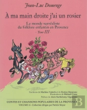 À Ma Main Droite J'Ai Un Rosier	 Tome 3 ; Le Monde Surréaliste Du Folklore Enfantin De Provence