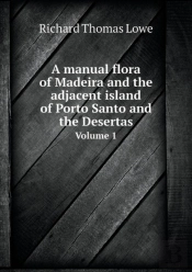 A Manual Flora Of Madeira And The Adjacent Island Of Porto Santo And The Desertas Volume 1