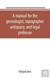 A Manual For The Genealogist, Topographer, Antiquary, And Legal Professor, Consising Of Descriptions Of Public Records; Parochial And Other Registers; Wills; County And Family Histories; Heraldic Coll