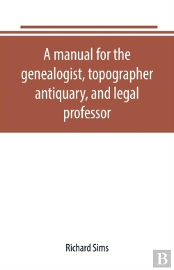 Bertrand.pt - A Manual For The Genealogist, Topographer, Antiquary, And Legal Professor, Consising Of Descriptions Of Public Records; Parochial And Other Registers; Wills; County And Family Histories; Heraldic Coll