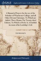 A Manual Of Prayers For The Use Of The Scholars Of Winchester College, And All Other Devout Christians. To Which Are Added, Three Hymns The Twenty-Third Edition. To Which Is Prefix'D, A Faithful Accou