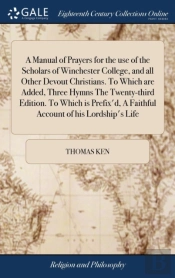 A Manual Of Prayers For The Use Of The Scholars Of Winchester College, And All Other Devout Christians. To Which Are Added, Three Hymns The Twenty-Third Edition. To Which Is Prefix'D, A Faithful Accou