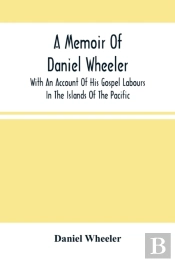 A Memoir Of Daniel Wheeler, With An Account Of His Gospel Labours In The Islands Of The Pacific