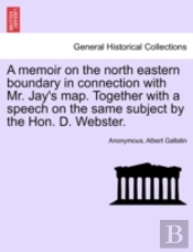 A Memoir On The North Eastern Boundary In Connection With Mr. Jay'S Map. Together With A Speech On The Same Subject By The Hon. D. Webster.