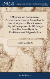 A Memorial And Remonstrance, Presented To The General Assembly Of The State Of Virginia, At Their Session In 1785, In Consequence Of A Bill Brought Into That Assembly For The Establishment Of Religion