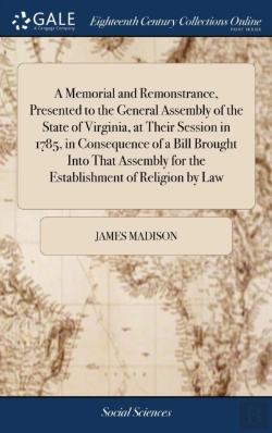 Bertrand.pt - A Memorial And Remonstrance, Presented To The General Assembly Of The State Of Virginia, At Their Session In 1785, In Consequence Of A Bill Brought Into That Assembly For The Establishment Of Religion
