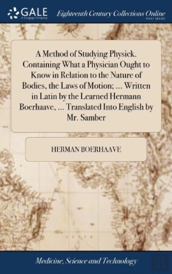 Bertrand.pt - A Method Of Studying Physick. Containing What A Physician Ought To Know In Relation To The Nature Of Bodies, The Laws Of Motion; ... Written In Latin By The Learned Hermann Boerhaave, ... Translated I