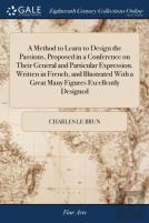 A Method To Learn To Design The Passions, Proposed In A Conference On Their General And Particular Expression. Written In French, And Illustrated With A Great Many Figures Excellently Designed