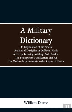 Bertrand.pt - A Military Dictionary, Or, Explanation Of The Several Systems Of Discipline Of Different Kinds Of Troop, Infantry, Artillery, And Cavalry; The Principles Of Fortification, And All The Modern Improveme