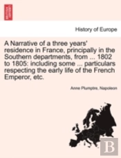 A Narrative Of A Three Years' Residence In France, Principally In The Southern Departments, From ... 1802 To 1805: Including Some ... Particulars Resp