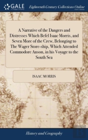A Narrative Of The Dangers And Distresses Which Befel Isaac Morris, And Seven More Of The Crew, Belonging To The Wager Store-Ship, Which Attended Commodore Anson, In His Voyage To The South Sea