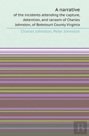 A Narrative Of The Incidents Attending The Capture, Detention, And Ransom Of Charles Johnston, Of Botetourt County Virginia