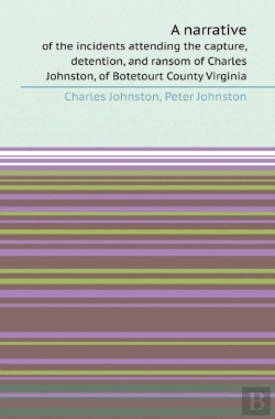 Bertrand.pt - A Narrative Of The Incidents Attending The Capture, Detention, And Ransom Of Charles Johnston, Of Botetourt County Virginia