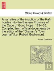 A Narrative Of The Irruption Of The Kafir Hordes Into The Eastern Province Of The Cape Of Good Hope, 1834-35. Compiled From Official Documents By The Editor Of The 'Graham'S Town Journal' (I.E. Robert