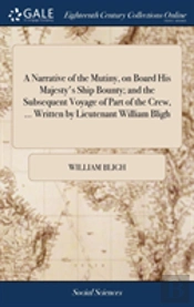 A Narrative Of The Mutiny, On Board His Majesty'S Ship Bounty; And The Subsequent Voyage Of Part Of The Crew, ... Written By Lieutenant William Bligh.