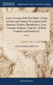 A New Account Of The East Indies. Giving An Exact And Copious Description Of The Situation, Product, Manufactures, Laws, Customs, Religion, Trade &C. Of All The Countries And Islands Of 2; Volume 1